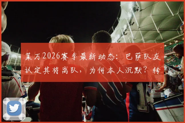 莱万2026赛季最新动态:巴萨队友认定其将离队,为何本人沉默?转会原因与下家分析
