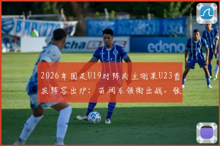 2026年国足U19对阵民主刚果U23首发阵容出炉:苗润东领衔出战,张家鸣替补待命,附赛事看点解析