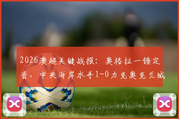 2026澳超关键战报:奥格拉一锤定音,中央海岸水手1-0力克奥克兰城,详解此胜如何助力纽卡斯尔喷气机锁定冠军