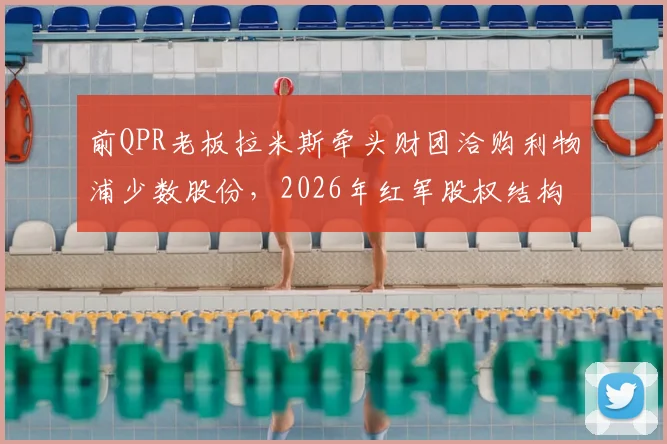 前QPR老板拉米斯牵头财团洽购利物浦少数股份,2026年红军股权结构或生变,芬威态度成关键