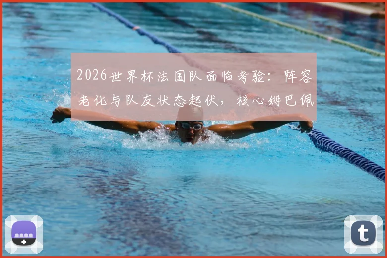 2026世界杯法国队面临考验:阵容老化与队友状态起伏,核心姆巴佩如何挺身而出扛起领袖大旗