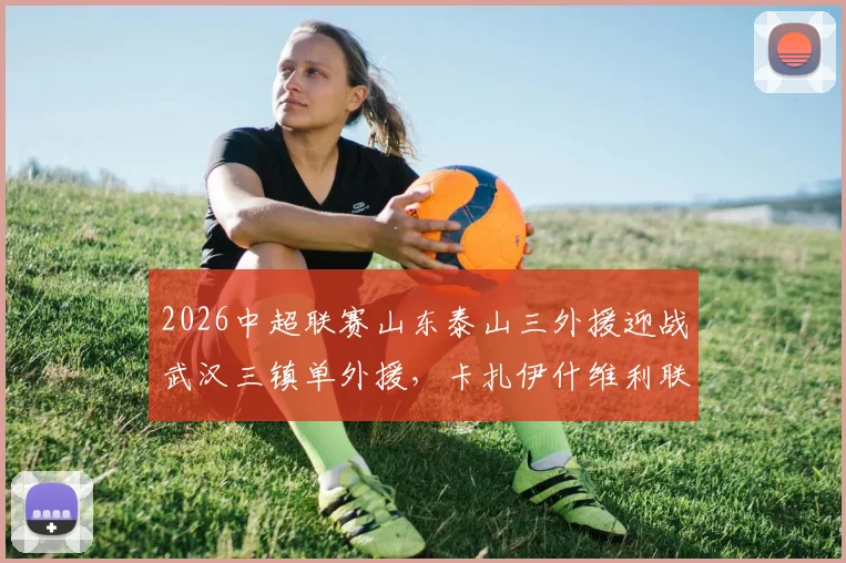 2026中超联赛山东泰山三外援迎战武汉三镇单外援,卡扎伊什维利联手克雷桑首发,赛果分析与阵容深度解读