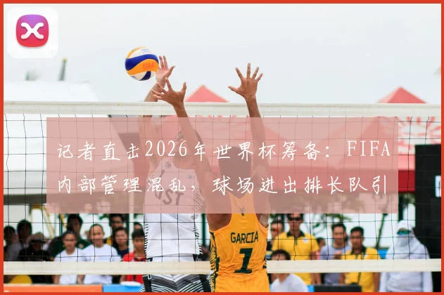 记者直击2026年世界杯筹备:FIFA内部管理混乱,球场进出排长队引多方质疑