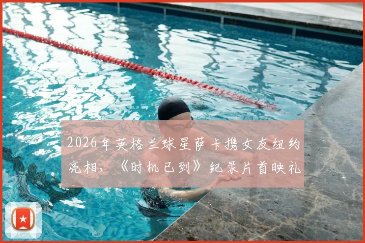 2026年英格兰球星萨卡携女友纽约亮相,《时机已到》纪录片首映礼全程回顾与幕后故事
