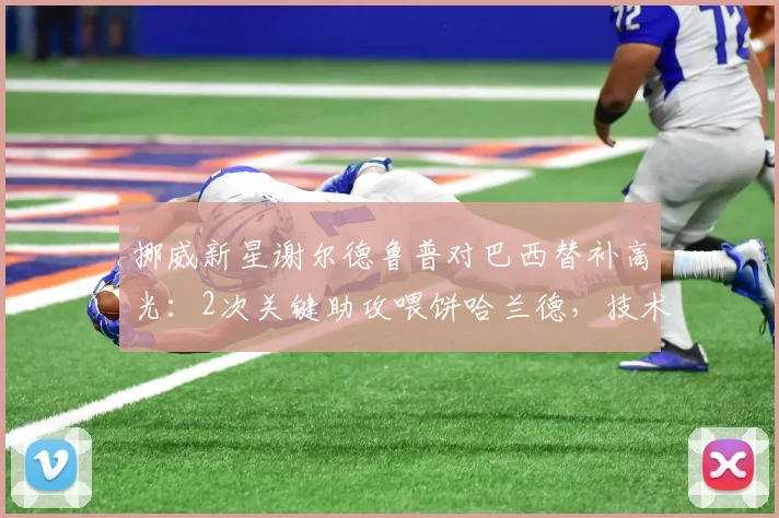 挪威新星谢尔德鲁普对巴西替补高光：2次关键助攻喂饼哈兰德，技术特点与潜力解析