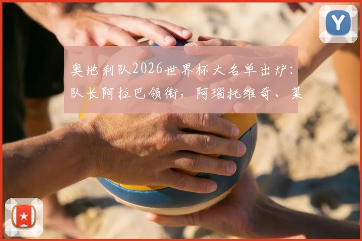 奥地利队2026世界杯大名单出炉：队长阿拉巴领衔，阿瑙托维奇、莱默等球星悉数在列，完整阵容分析