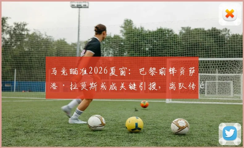 马竞瞄准2026夏窗:巴黎前锋贡萨洛·拉莫斯或成关键引援,离队传闻背后原因与战术适配深度解读