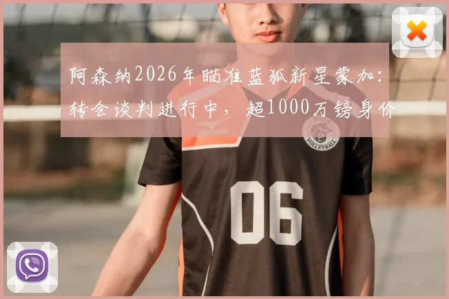 阿森纳2026年瞄准蓝狐新星蒙加:转会谈判进行中,超1000万镑身价引热议,球员水平深度分析