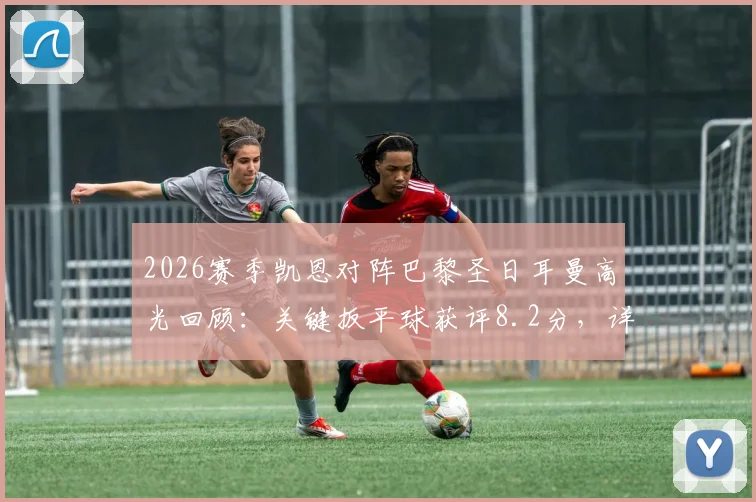 2026赛季凯恩对阵巴黎圣日耳曼高光回顾:关键扳平球获评8.2分,详解英格兰前锋的“尽力局”表现