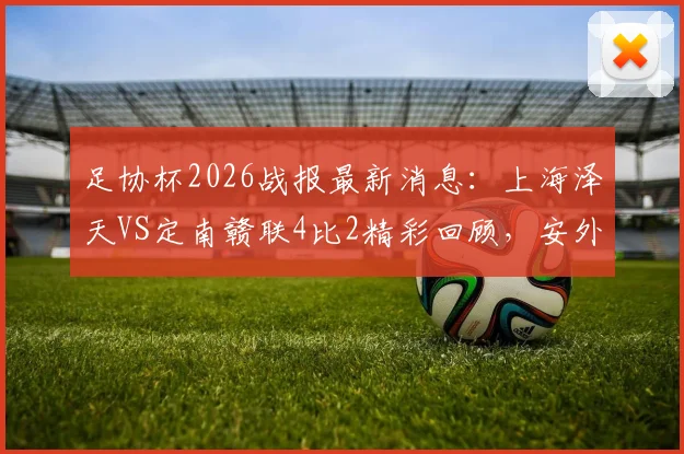 足协杯2026战报最新消息:上海泽天VS定南赣联4比2精彩回顾,安外尔两球全场最佳