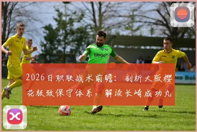 2026日职联战术前瞻：剖析大阪樱花极致保守体系，解读长崎成功丸强胜负属性对战局影响