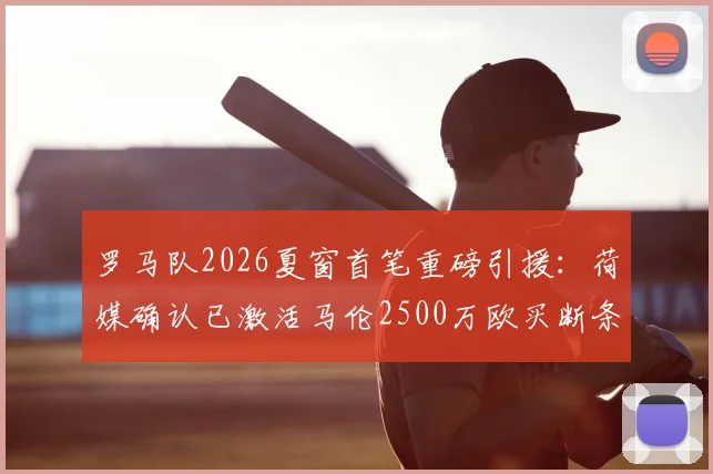 罗马队2026夏窗首笔重磅引援:荷媒确认已激活马伦2500万欧买断条款,合同细节与战术影响解析