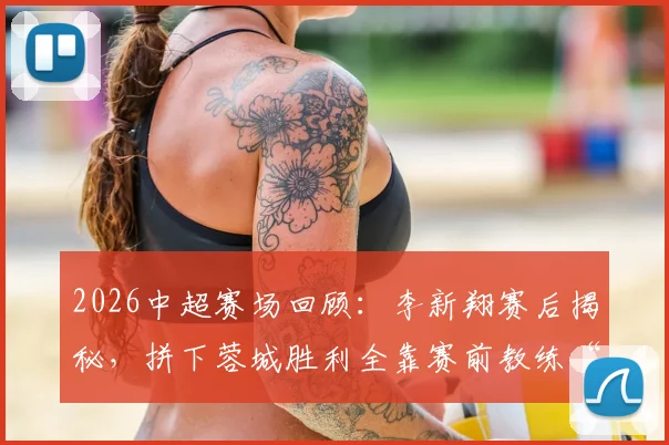 2026中超赛场回顾：李新翔赛后揭秘，拼下蓉城胜利全靠赛前教练“卸包袱”心理战术