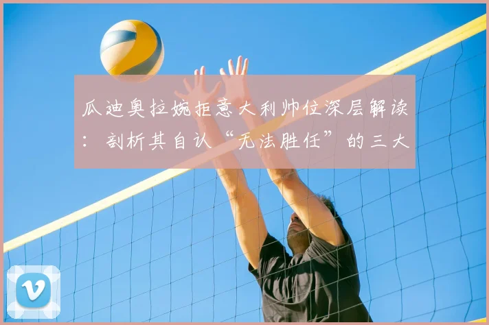 瓜迪奥拉婉拒意大利帅位深层解读:剖析其自认“无法胜任”的三大原因与2026年执教国家队前景