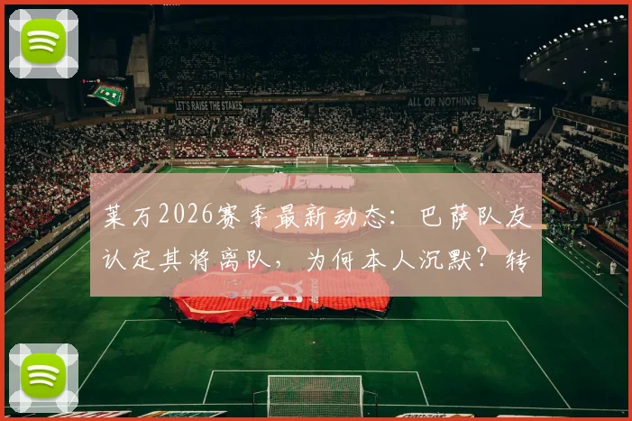 莱万2026赛季最新动态：巴萨队友认定其将离队，为何本人沉默？转会原因与下家分析