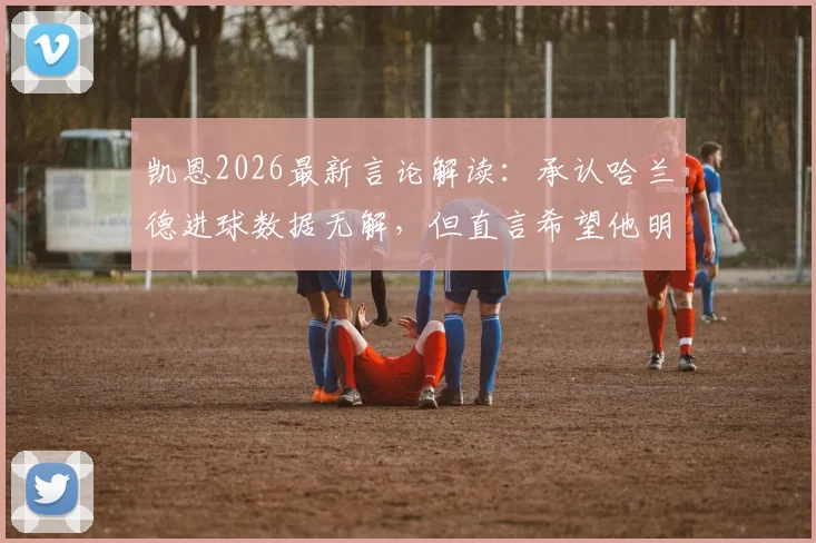 凯恩2026最新言论解读：承认哈兰德进球数据无解，但直言希望他明天哑火，背后是顶级前锋的心理博弈