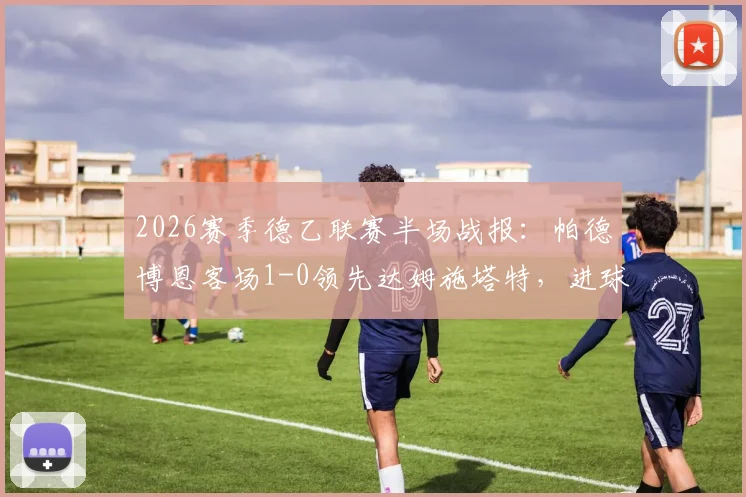 2026赛季德乙联赛半场战报:帕德博恩客场1-0领先达姆施塔特,进球功臣马里诺是谁?附两队近期状态分析