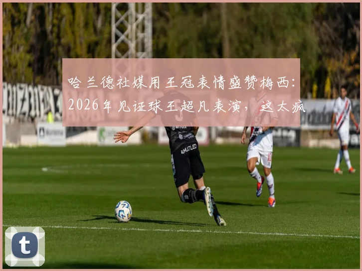 哈兰德社媒用王冠表情盛赞梅西:2026年见证球王超凡表演,这太疯狂了!