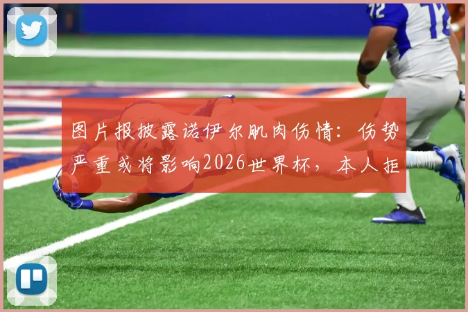 图片报披露诺伊尔肌肉伤情：伤势严重或将影响2026世界杯，本人拒绝冒险参赛