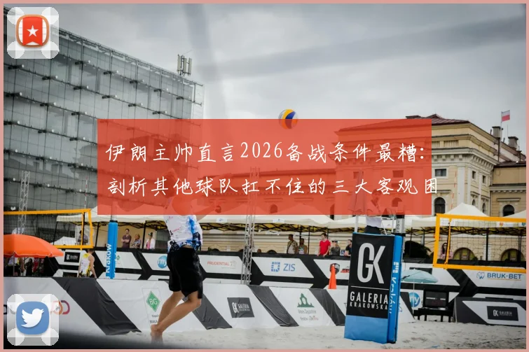 伊朗主帅直言2026备战条件最糟：剖析其他球队扛不住的三大客观困境