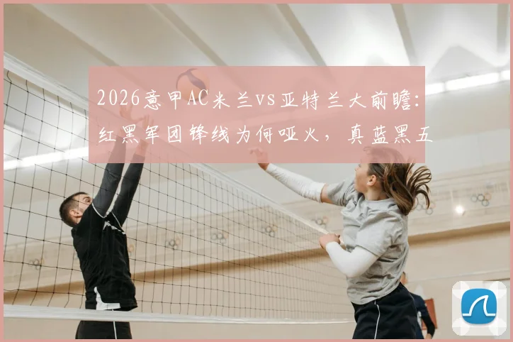2026意甲AC米兰vs亚特兰大前瞻：红黑军团锋线为何哑火，真蓝黑五场不胜症结何在？