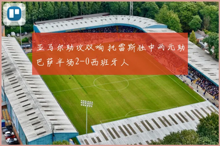 亚马尔助攻双响 托雷斯独中两元助巴萨半场2-0西班牙人