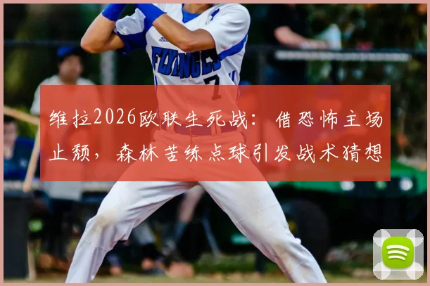 维拉2026欧联生死战：借恐怖主场止颓，森林苦练点球引发战术猜想