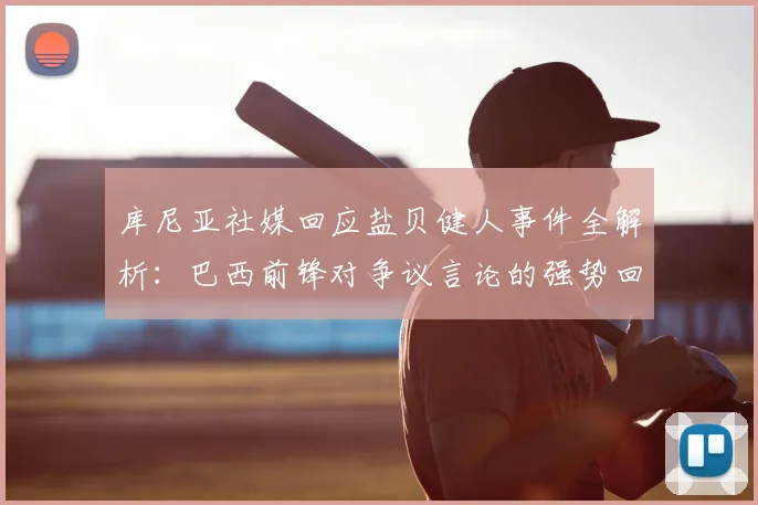 库尼亚社媒回应盐贝健人事件全解析：巴西前锋对争议言论的强势回击与背后认知