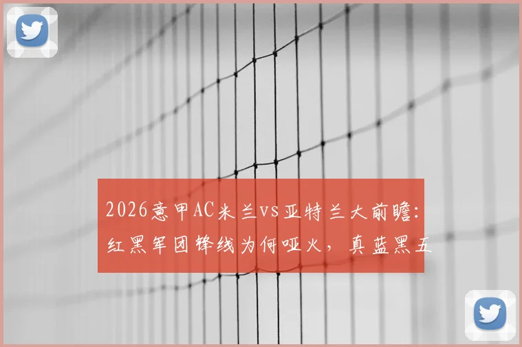 2026意甲AC米兰vs亚特兰大前瞻：红黑军团锋线为何哑火，真蓝黑五场不胜症结何在？