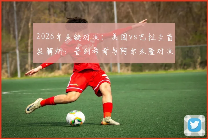 2026年关键对决：美国vs巴拉圭首发解析，普利希奇与阿尔米隆对决成焦点，麦肯尼坐镇中场