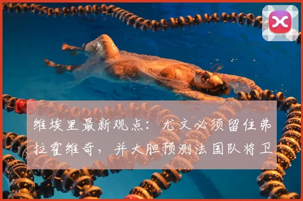 维埃里最新观点：尤文必须留住弗拉霍维奇，并大胆预测法国队将卫冕2026世界杯冠军